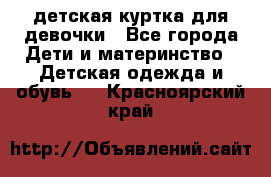 детская куртка для девочки - Все города Дети и материнство » Детская одежда и обувь   . Красноярский край